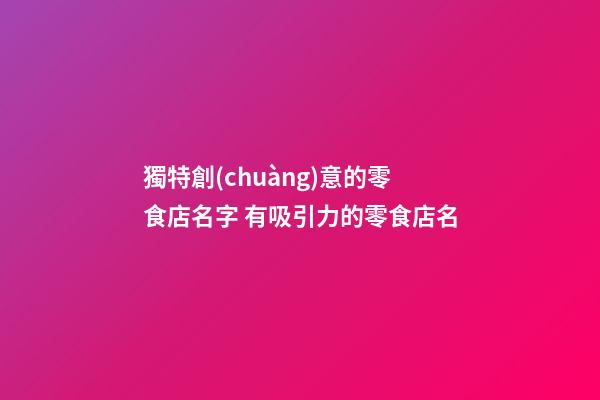 獨特創(chuàng)意的零食店名字 有吸引力的零食店名-第1張-店鋪起名-玄機派
